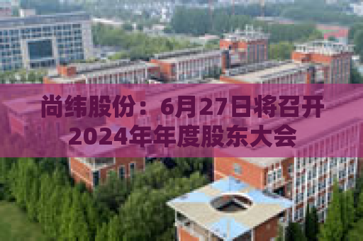 尚纬股份：6月27日将召开2024年年度股东大会