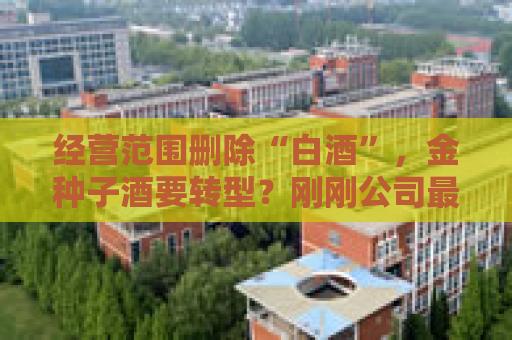 经营范围删除“白酒”，金种子酒要转型？刚刚公司最新回应