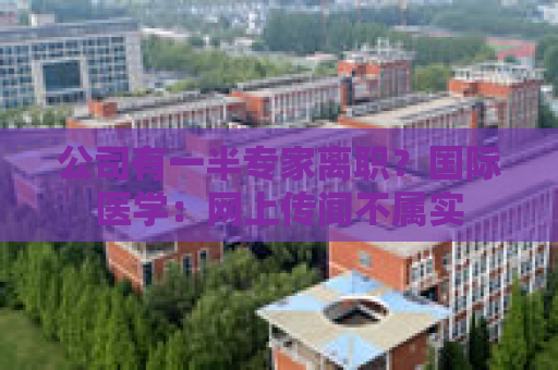公司有一半专家离职？国际医学：网上传闻不属实
