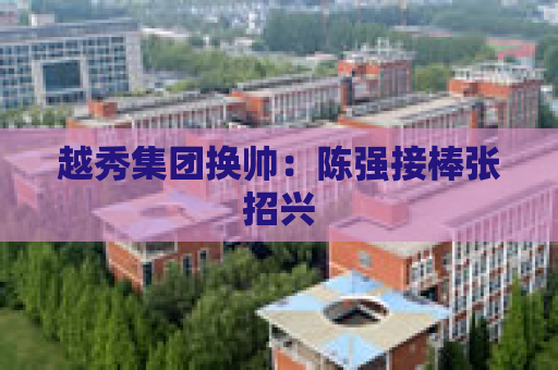 越秀集团换帅：陈强接棒张招兴
