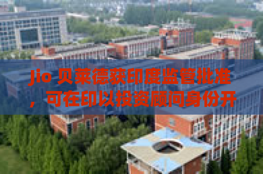 Jio 贝莱德获印度监管批准，可在印以投资顾问身份开展业务