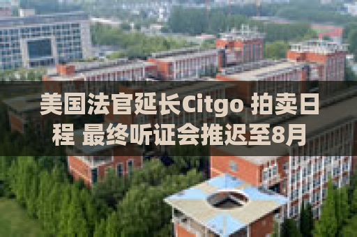 美国法官延长Citgo 拍卖日程 最终听证会推迟至8月