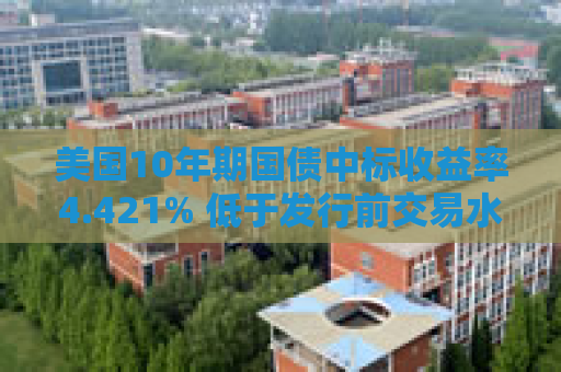美国10年期国债中标收益率4.421% 低于发行前交易水平