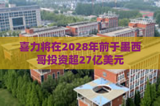 喜力将在2028年前于墨西哥投资超27亿美元
