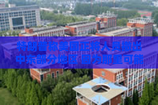 特朗普称美国正将人员撤出中东部分地区 因为那里可能很危险