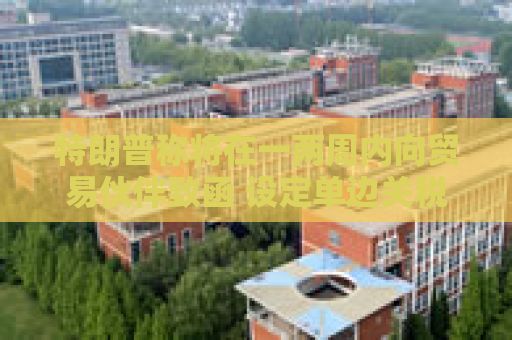 特朗普称将在一两周内向贸易伙伴致函 设定单边关税税率
