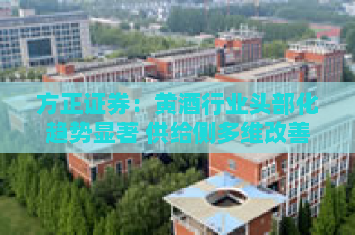 方正证券：黄酒行业头部化趋势显著 供给侧多维改善转型带动新增长