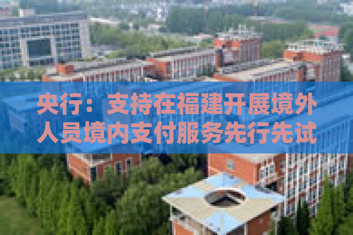 央行：支持在福建开展境外人员境内支付服务先行先试，提升境外来闽人员支付服务水平
