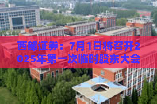 西部证券：7月1日将召开2025年第一次临时股东大会