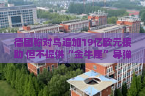 德国称对乌追加19亿欧元援助 但不提供“金牛座”导弹