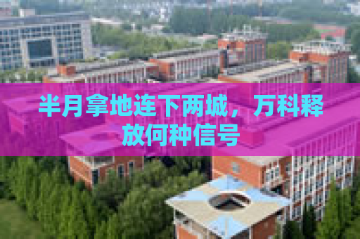 半月拿地连下两城，万科释放何种信号