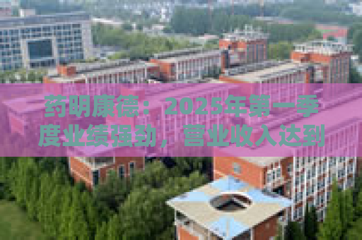 药明康德：2025年第一季度业绩强劲，营业收入达到96.5亿元，同比增长21.0%
