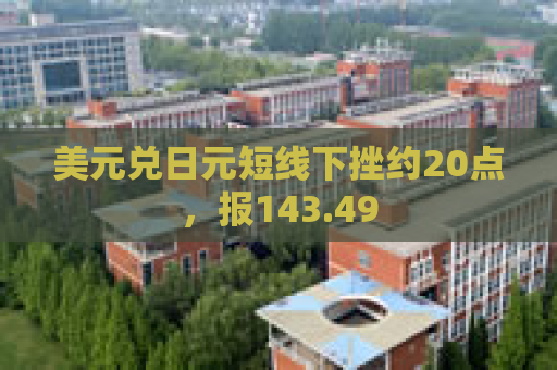 美元兑日元短线下挫约20点，报143.49