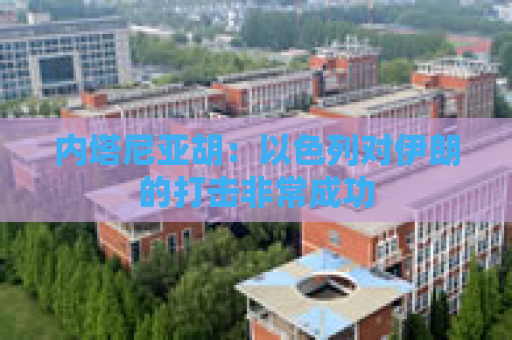 内塔尼亚胡：以色列对伊朗的打击非常成功