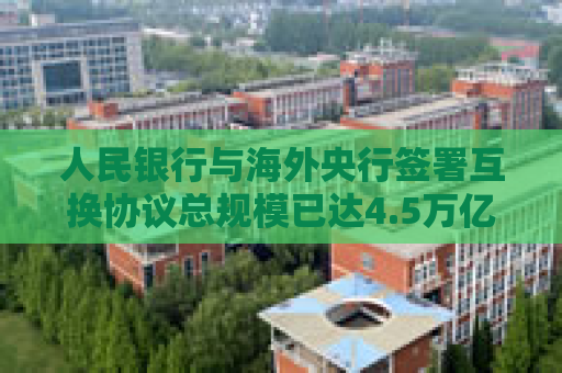 人民银行与海外央行签署互换协议总规模已达4.5万亿元