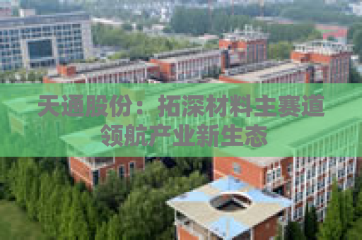 天通股份：拓深材料主赛道 领航产业新生态