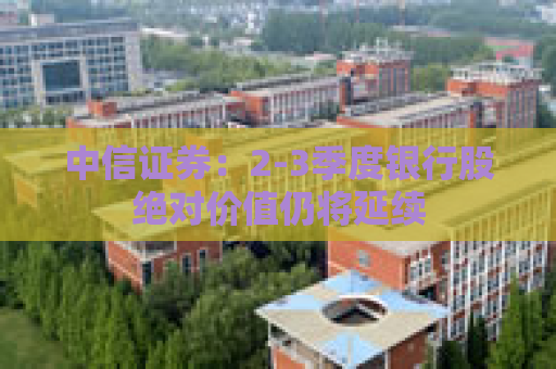 中信证券：2-3季度银行股绝对价值仍将延续