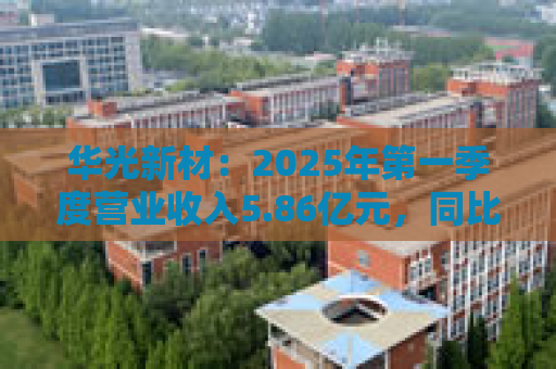 华光新材：2025年第一季度营业收入5.86亿元，同比增长62.58%
