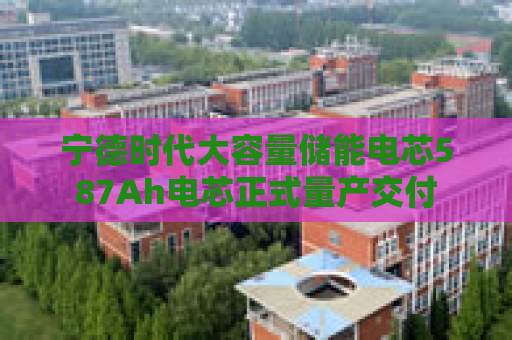 宁德时代大容量储能电芯587Ah电芯正式量产交付  第1张