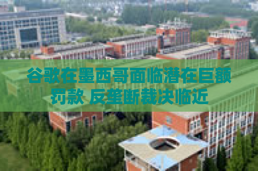 谷歌在墨西哥面临潜在巨额罚款 反垄断裁决临近  第1张