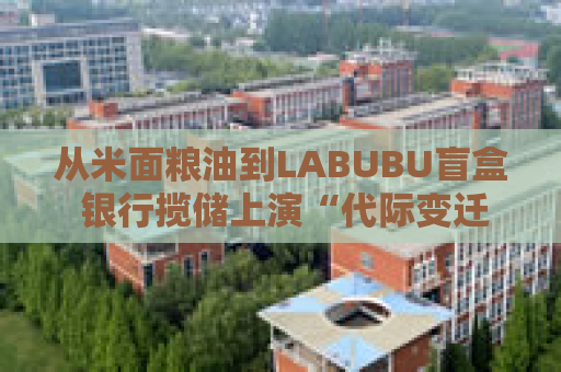 从米面粮油到LABUBU盲盒 银行揽储上演“代际变迁” 卷赠品模式难以持续