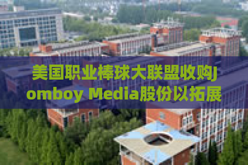 美国职业棒球大联盟收购Jomboy Media股份以拓展数字业务版图