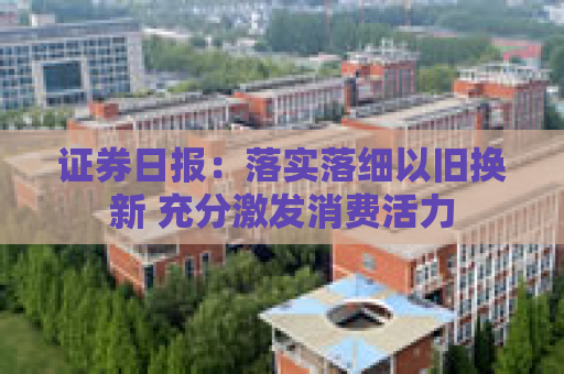 证券日报：落实落细以旧换新 充分激发消费活力