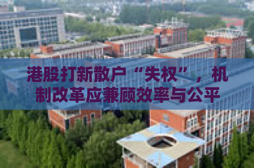 港股打新散户“失权”，机制改革应兼顾效率与公平