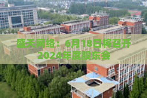 盛天网络：6月18日将召开2024年度股东会