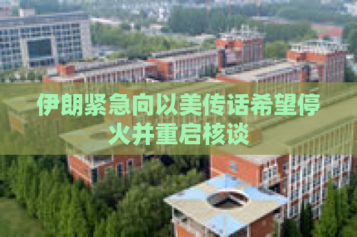 伊朗紧急向以美传话希望停火并重启核谈