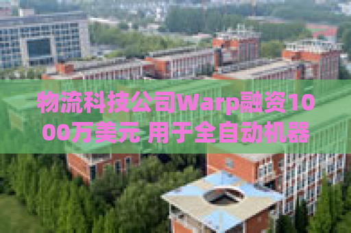物流科技公司Warp融资1000万美元 用于全自动机器人交叉配送中心建设