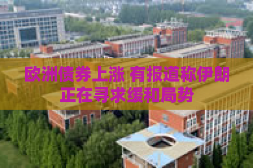 欧洲债券上涨 有报道称伊朗正在寻求缓和局势