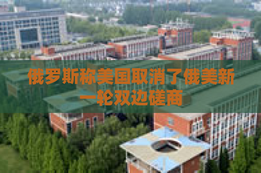 俄罗斯称美国取消了俄美新一轮双边磋商
