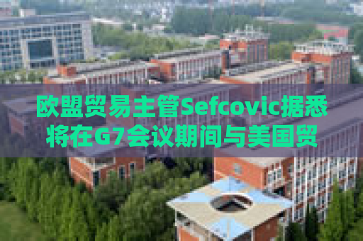 欧盟贸易主管Sefcovic据悉将在G7会议期间与美国贸易代表会面