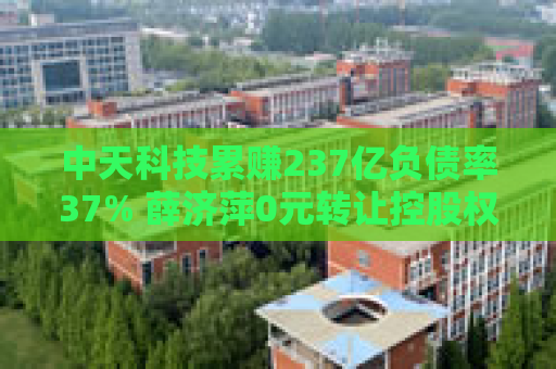 中天科技累赚237亿负债率37% 薛济萍0元转让控股权二代上位