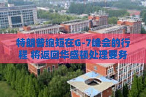 特朗普缩短在G-7峰会的行程 将返回华盛顿处理要务
