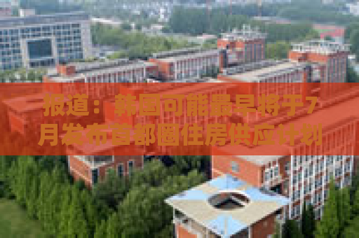 报道：韩国可能最早将于7月发布首都圈住房供应计划