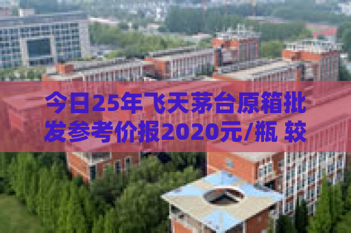 今日25年飞天茅台原箱批发参考价报2020元/瓶 较前一日上涨60元
