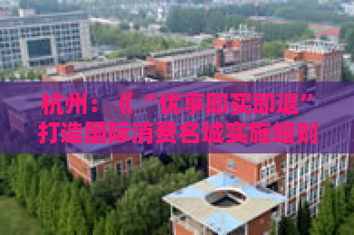 杭州：《“优享即买即退”打造国际消费名城实施细则》公开征求意见
