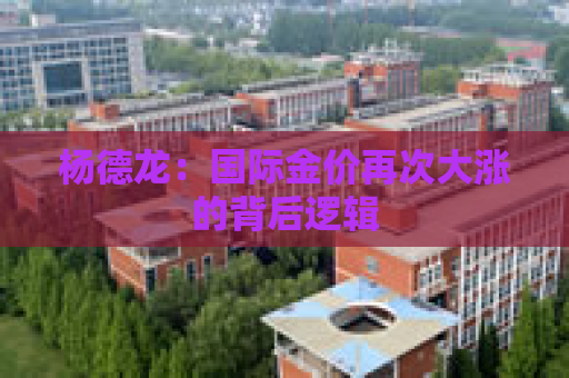 杨德龙：国际金价再次大涨的背后逻辑