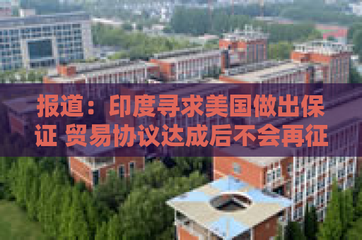 报道：印度寻求美国做出保证 贸易协议达成后不会再征收额外关税
