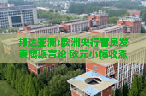 邦达亚洲:欧洲央行官员发表鹰派言论 欧元小幅收涨