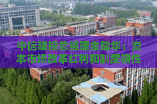 中信建投总经理金建华：资本市场改革红利和制度韧性为中国资产赢得独特吸引力