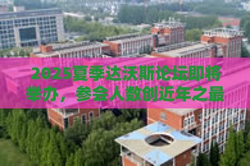 2025夏季达沃斯论坛即将举办，参会人数创近年之最