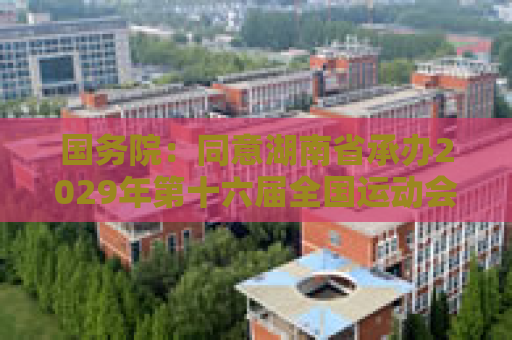 国务院：同意湖南省承办2029年第十六届全国运动会