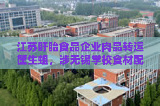 江苏盱眙食品企业肉品转运筐生蛆，涉无锡学校食材配送
