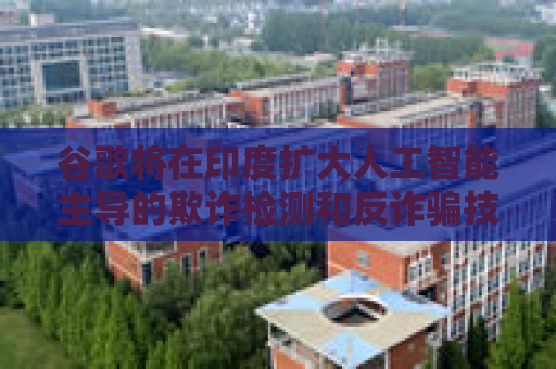 谷歌将在印度扩大人工智能主导的欺诈检测和反诈骗技术的研发力度