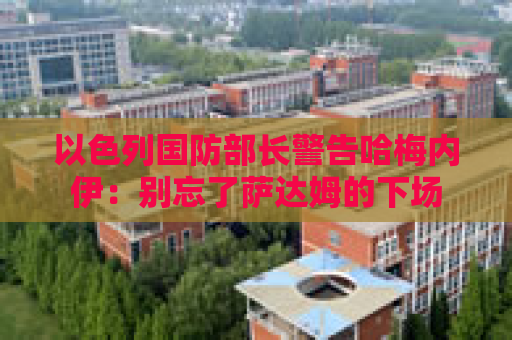 以色列国防部长警告哈梅内伊：别忘了萨达姆的下场