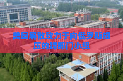 美国解散致力于向俄罗斯施压的跨部门小组