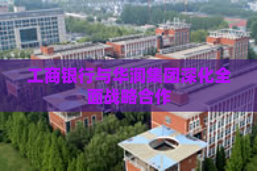 工商银行与华润集团深化全面战略合作